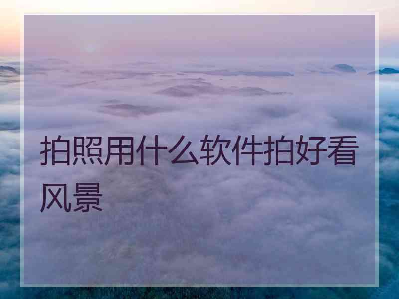 拍照用什么软件拍好看风景