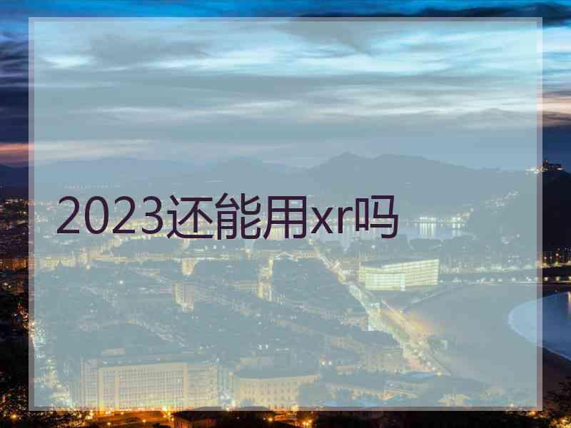 2023还能用xr吗