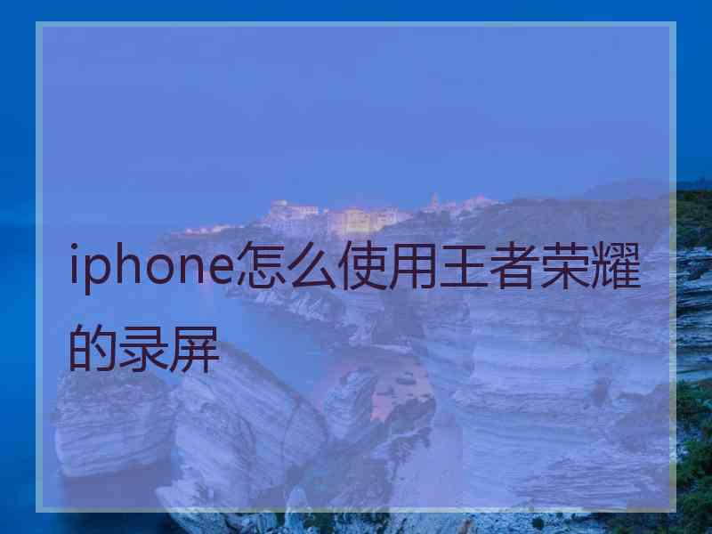 iphone怎么使用王者荣耀的录屏