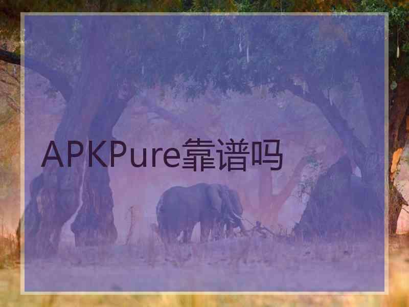 APKPure靠谱吗