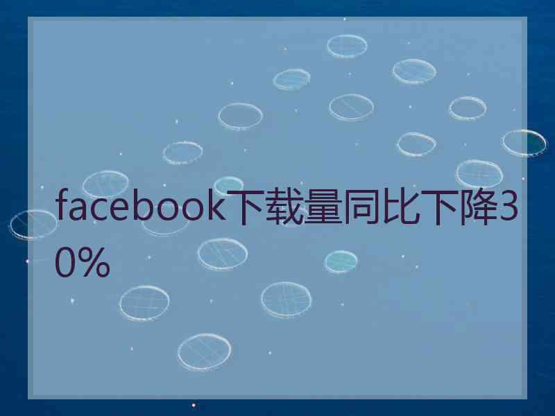 facebook下载量同比下降30%