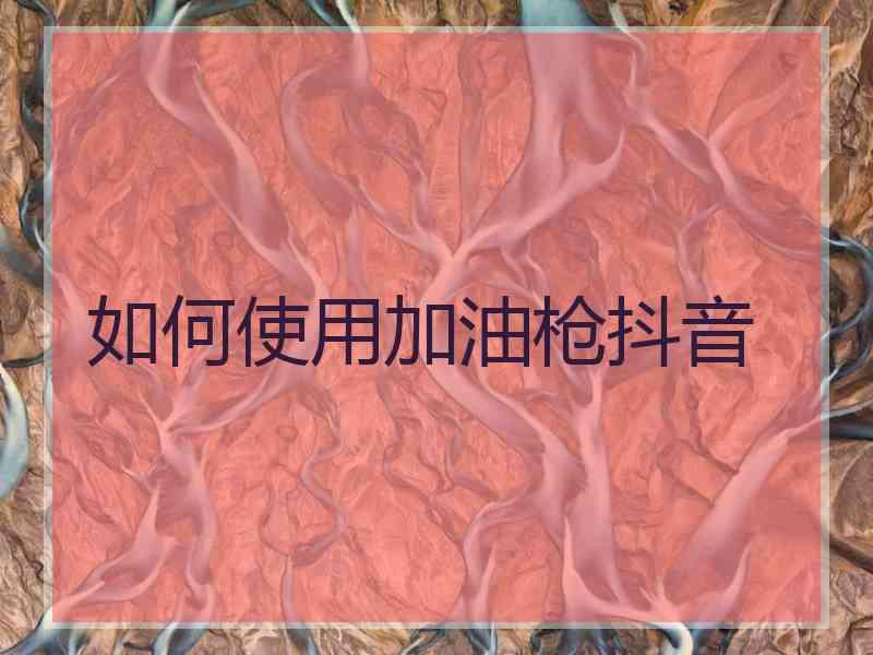 如何使用加油枪抖音