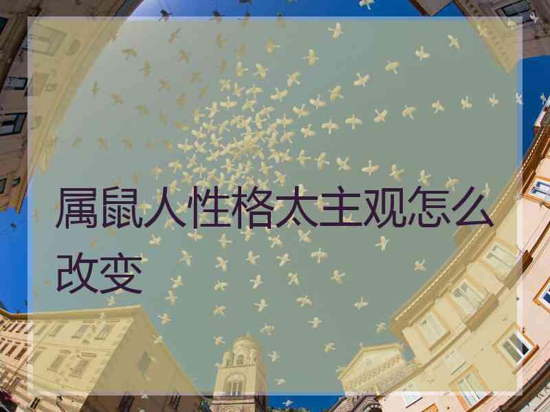 属鼠人性格太主观怎么改变