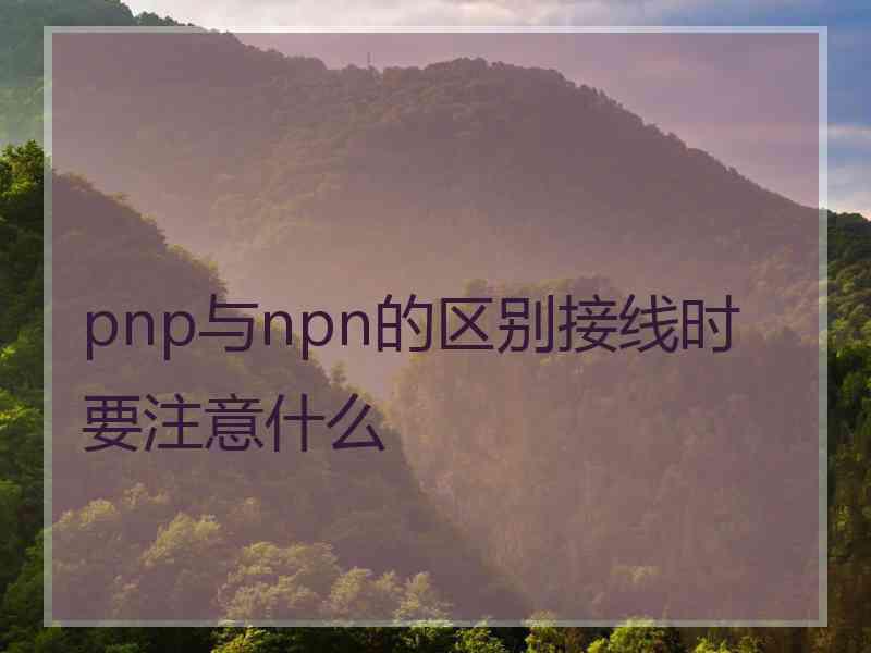 pnp与npn的区别接线时要注意什么