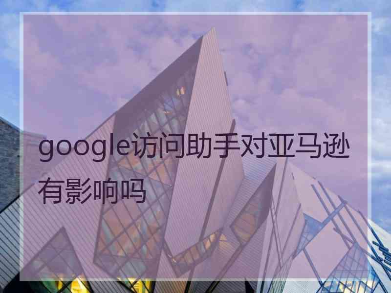 google访问助手对亚马逊有影响吗