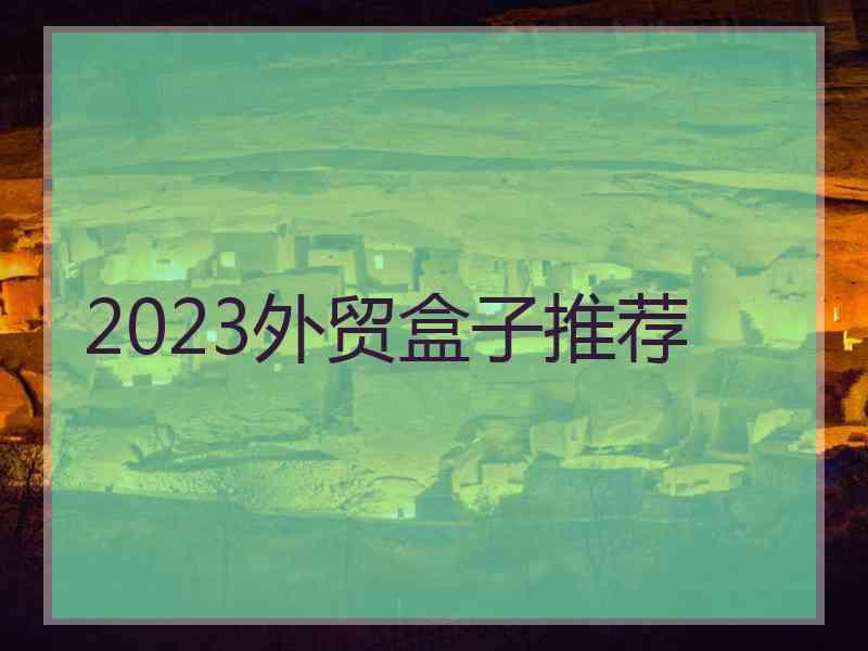 2023外贸盒子推荐