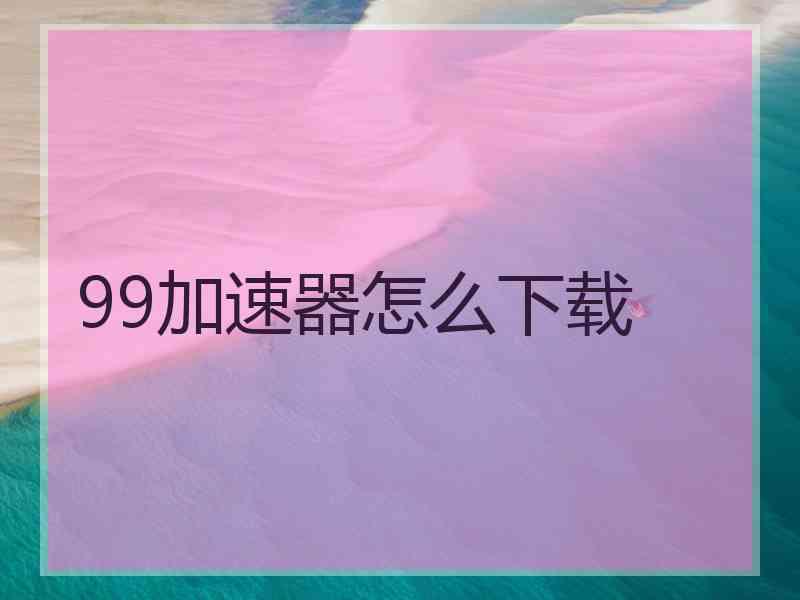 99加速器怎么下载