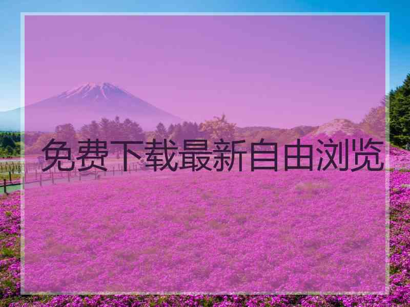 免费下载最新自由浏览