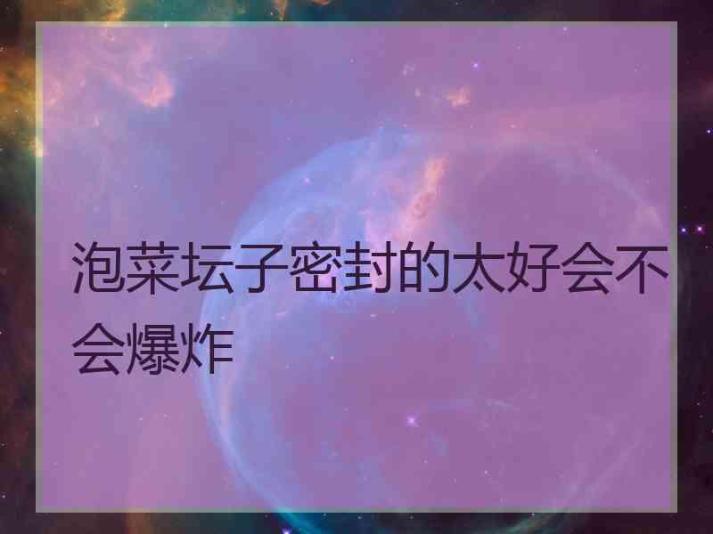 泡菜坛子密封的太好会不会爆炸