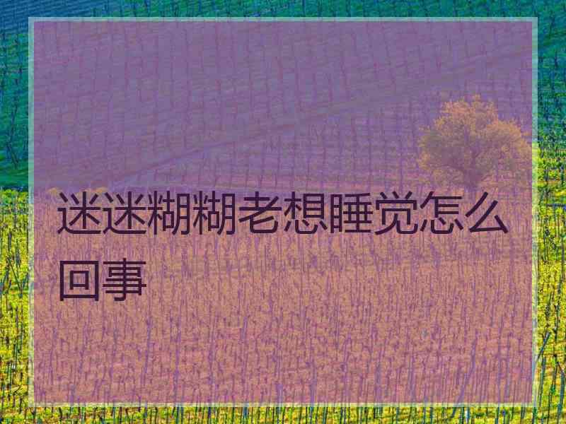 迷迷糊糊老想睡觉怎么回事