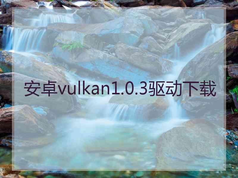 安卓vulkan1.0.3驱动下载