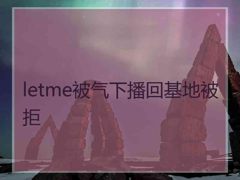 letme被气下播回基地被拒