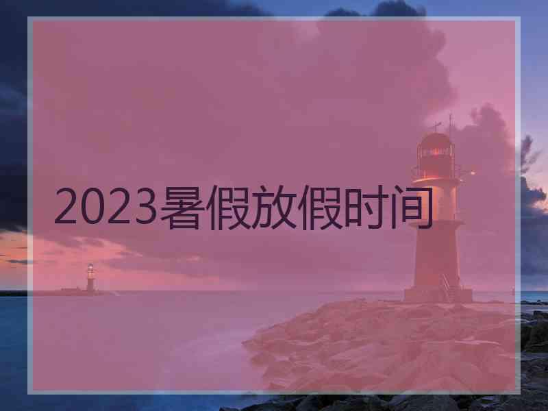 2023暑假放假时间