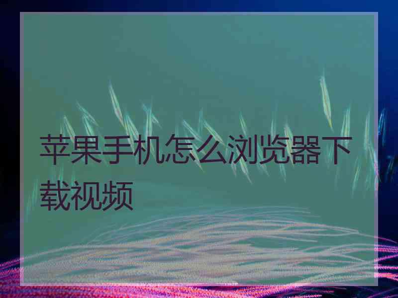 苹果手机怎么浏览器下载视频